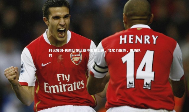 利记官网-巴西队在比赛中表现出色，凭实力取胜，巴西队的