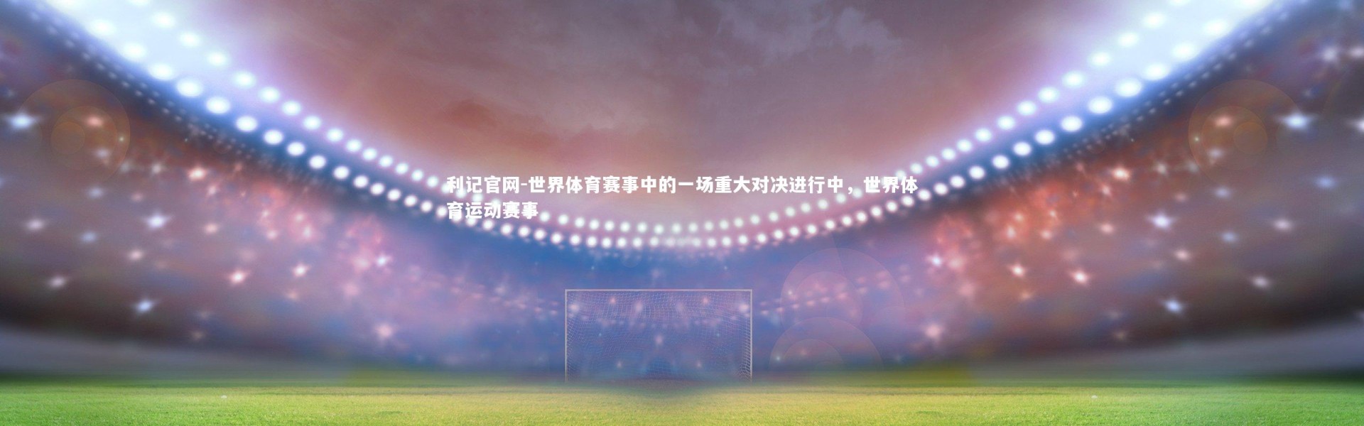 利记官网-世界体育赛事中的一场重大对决进行中，世界体育运动赛事