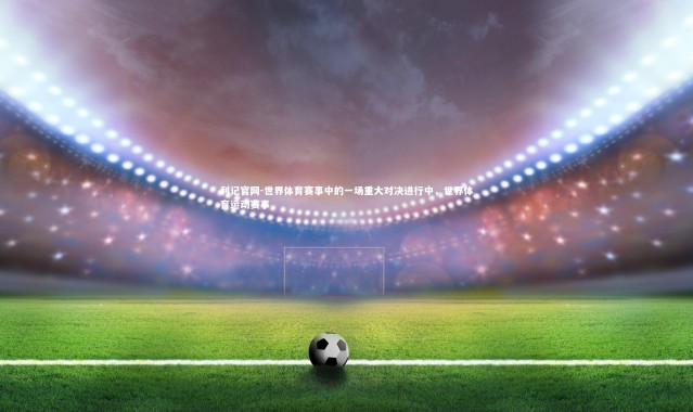 利记官网-世界体育赛事中的一场重大对决进行中，世界体育运动赛事