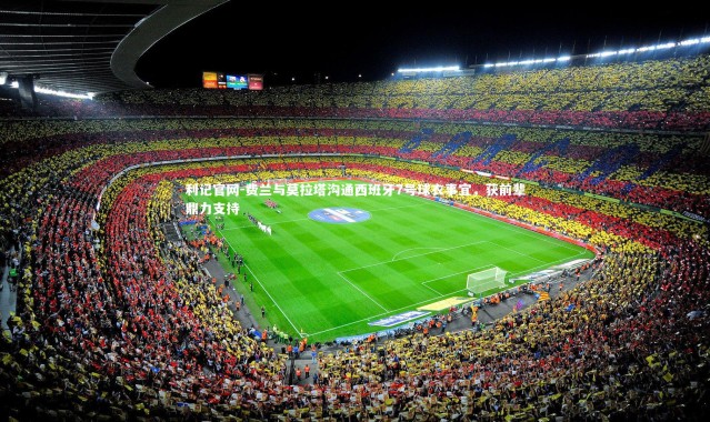 利记官网-费兰与莫拉塔沟通西班牙7号球衣事宜，获前辈鼎力支持