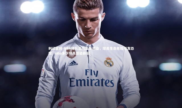 利记官网-NBA球队出现集体感染,球员生命危险引发恐慌,nba多少球员感染新冠