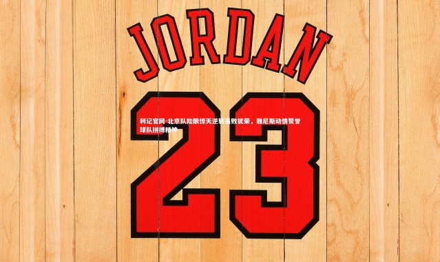 利记官网-北京队险酿惊天逆转虽败犹荣，雅尼斯动情赞誉球队拼搏精神