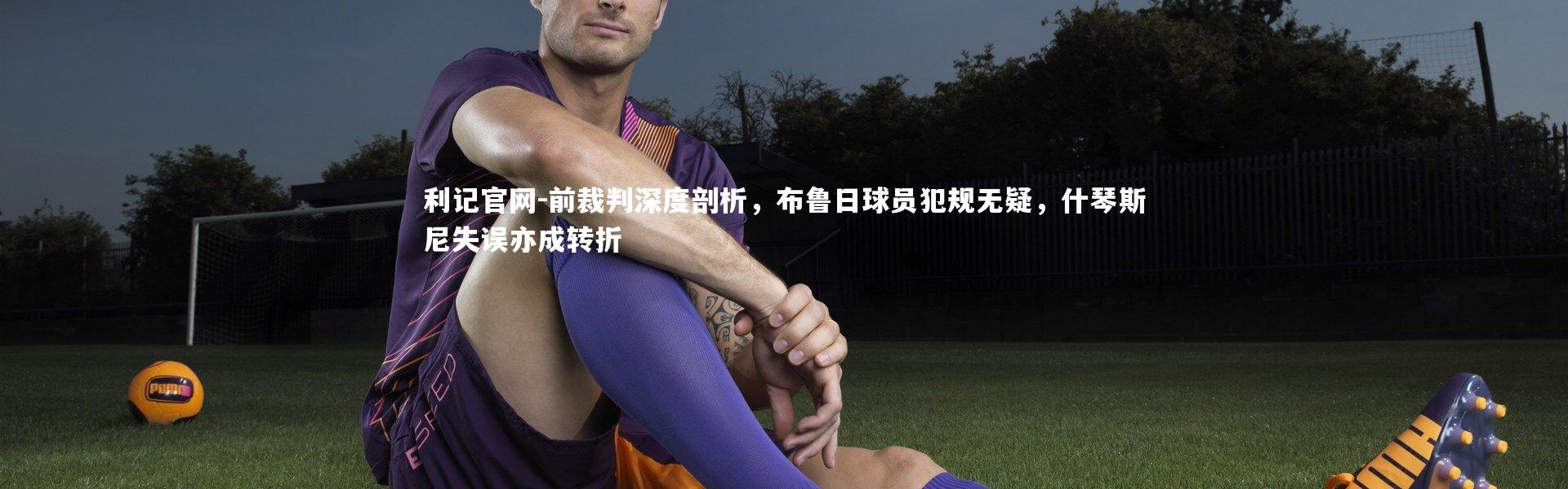 利记官网-前裁判深度剖析，布鲁日球员犯规无疑，什琴斯尼失误亦成转折