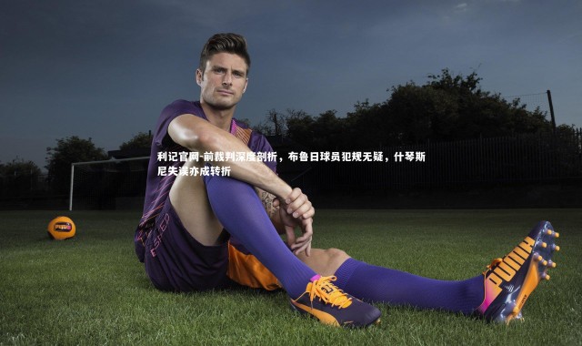 利记官网-前裁判深度剖析，布鲁日球员犯规无疑，什琴斯尼失误亦成转折