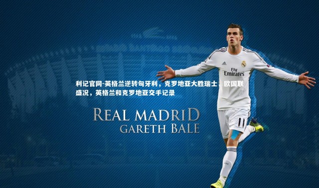 利记官网-英格兰逆转匈牙利，克罗地亚大胜瑞士，欧国联盛况，英格兰和克罗地亚交手记录