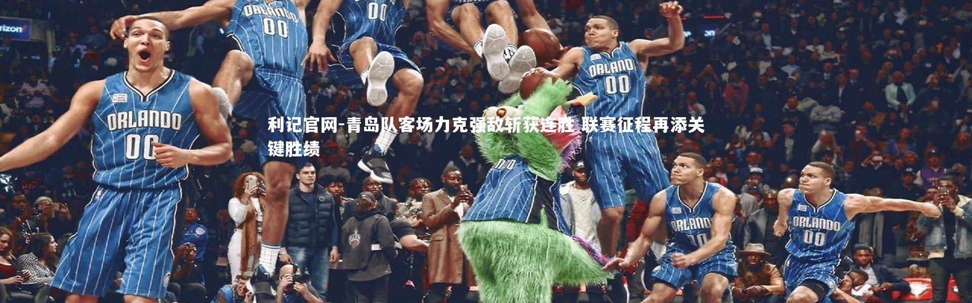 利记官网-青岛队客场力克强敌斩获连胜 联赛征程再添关键胜绩