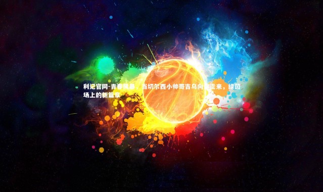 利记官网-青春风暴，当切尔西小帅哥吉乌向你走来，绿茵场上的新篇章