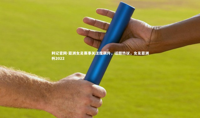 利记官网-亚洲女足赛事关注度飙升，话题热议，女足亚洲杯2022