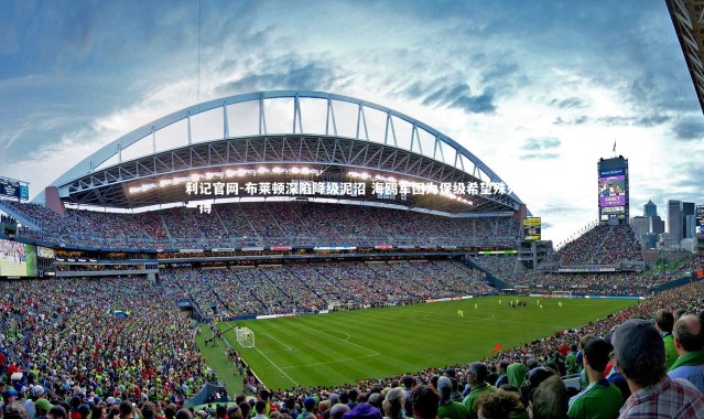 利记官网-布莱顿深陷降级泥沼 海鸥军团为保级希望殊死一搏