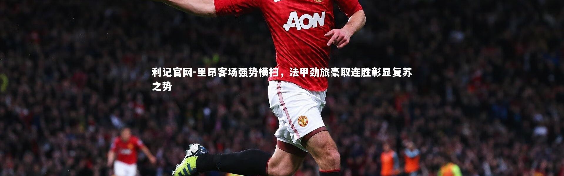 利记官网-里昂客场强势横扫，法甲劲旅豪取连胜彰显复苏之势