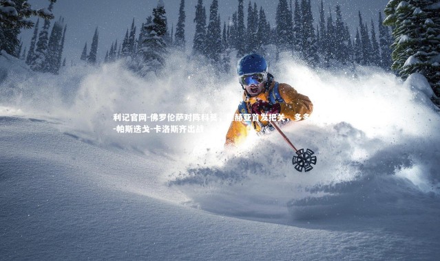 利记官网-佛罗伦萨对阵科莫，德赫亚首发把关，多多尼科-帕斯迭戈-卡洛斯齐出战