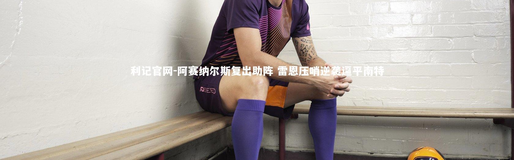 利记官网-阿赛纳尔斯复出助阵 雷恩压哨逆袭逼平南特