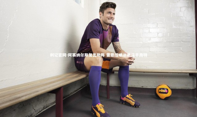 利记官网-阿赛纳尔斯复出助阵 雷恩压哨逆袭逼平南特