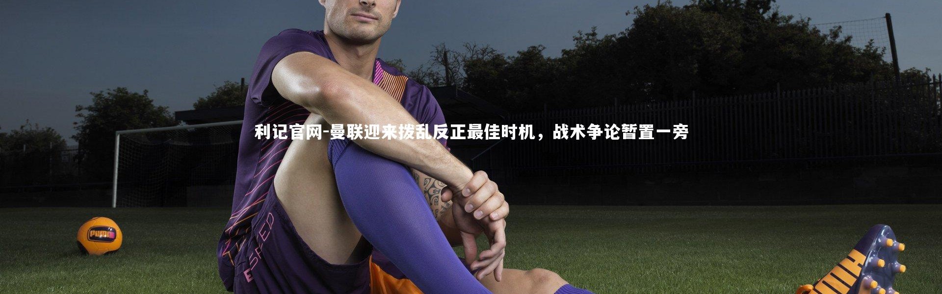 利记官网-曼联迎来拨乱反正最佳时机，战术争论暂置一旁