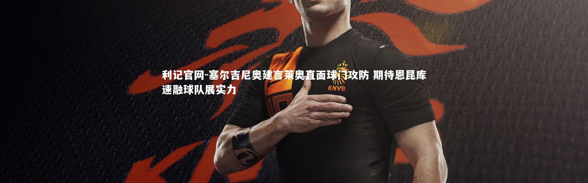 利记官网-塞尔吉尼奥建言莱奥直面球门攻防 期待恩昆库速融球队展实力