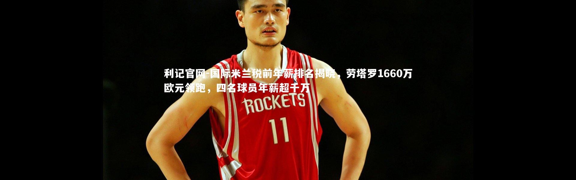 利记官网-国际米兰税前年薪排名揭晓，劳塔罗1660万欧元领跑，四名球员年薪超千万