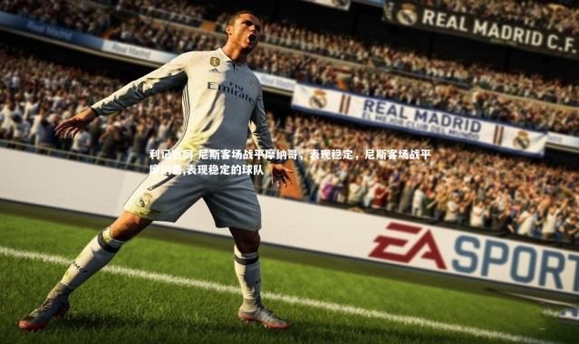 利记官网-尼斯客场战平摩纳哥，表现稳定，尼斯客场战平摩纳哥,表现稳定的球队