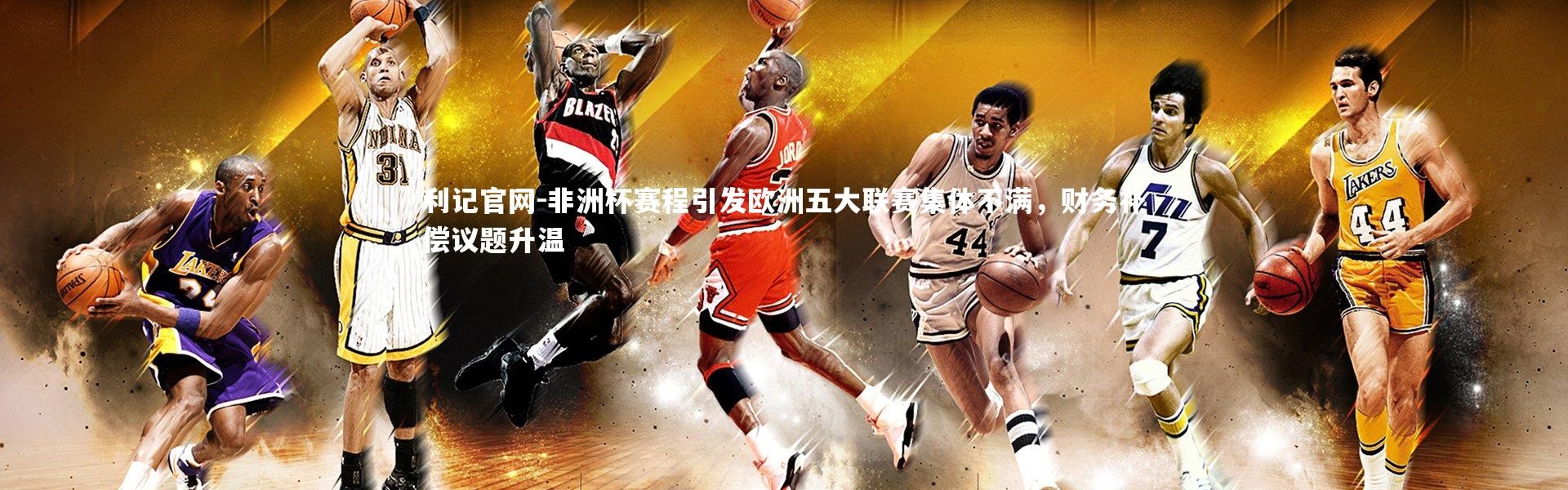 利记官网-非洲杯赛程引发欧洲五大联赛集体不满，财务补偿议题升温