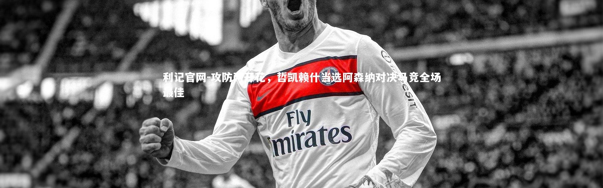 利记官网-攻防两开花，哲凯赖什当选阿森纳对决马竞全场最佳