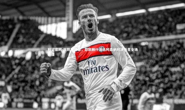 利记官网-攻防两开花，哲凯赖什当选阿森纳对决马竞全场最佳