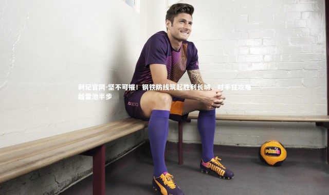 利记官网-坚不可摧！钢铁防线筑起胜利长城，对手狂攻难越雷池半步