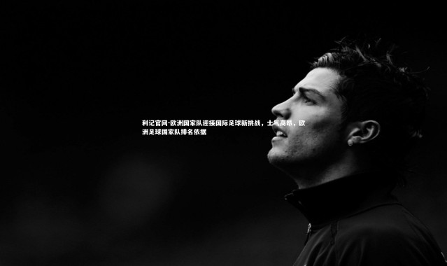 利记官网-欧洲国家队迎接国际足球新挑战，士气高昂，欧洲足球国家队排名依据