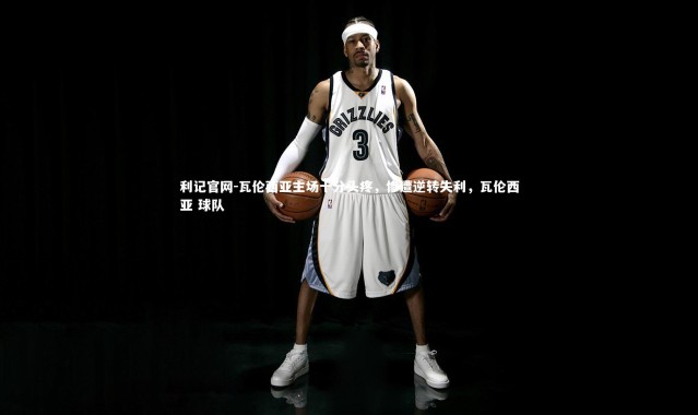 利记官网-瓦伦西亚主场十分头疼，惨遭逆转失利，瓦伦西亚 球队