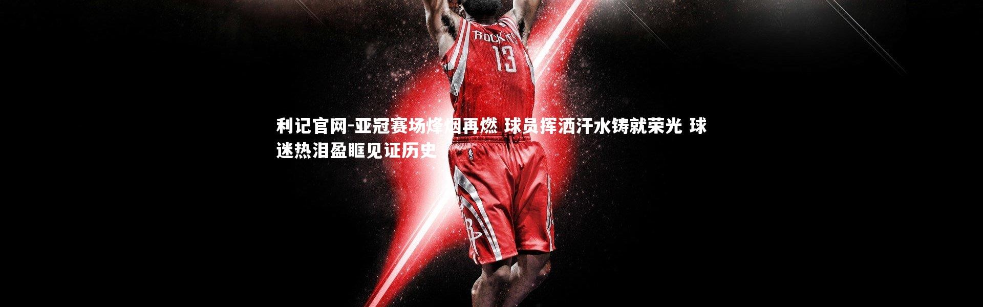 利记官网-亚冠赛场烽烟再燃 球员挥洒汗水铸就荣光 球迷热泪盈眶见证历史