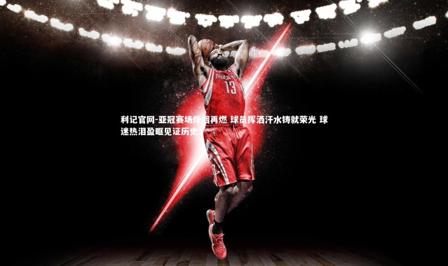 利记官网-亚冠赛场烽烟再燃 球员挥洒汗水铸就荣光 球迷热泪盈眶见证历史