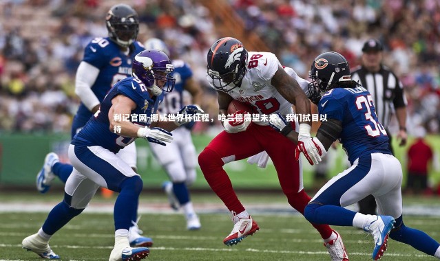 利记官网-挪威世界杯征程，哈兰德展望未来，我们拭目以待