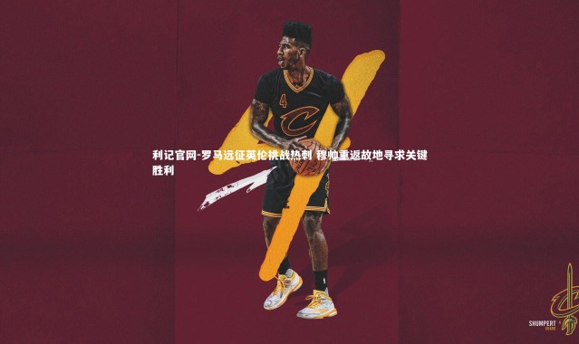 利记官网-罗马远征英伦挑战热刺 穆帅重返故地寻求关键胜利