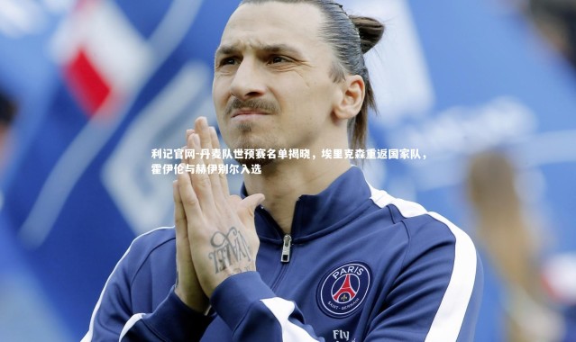 利记官网-丹麦队世预赛名单揭晓，埃里克森重返国家队，霍伊伦与赫伊别尔入选