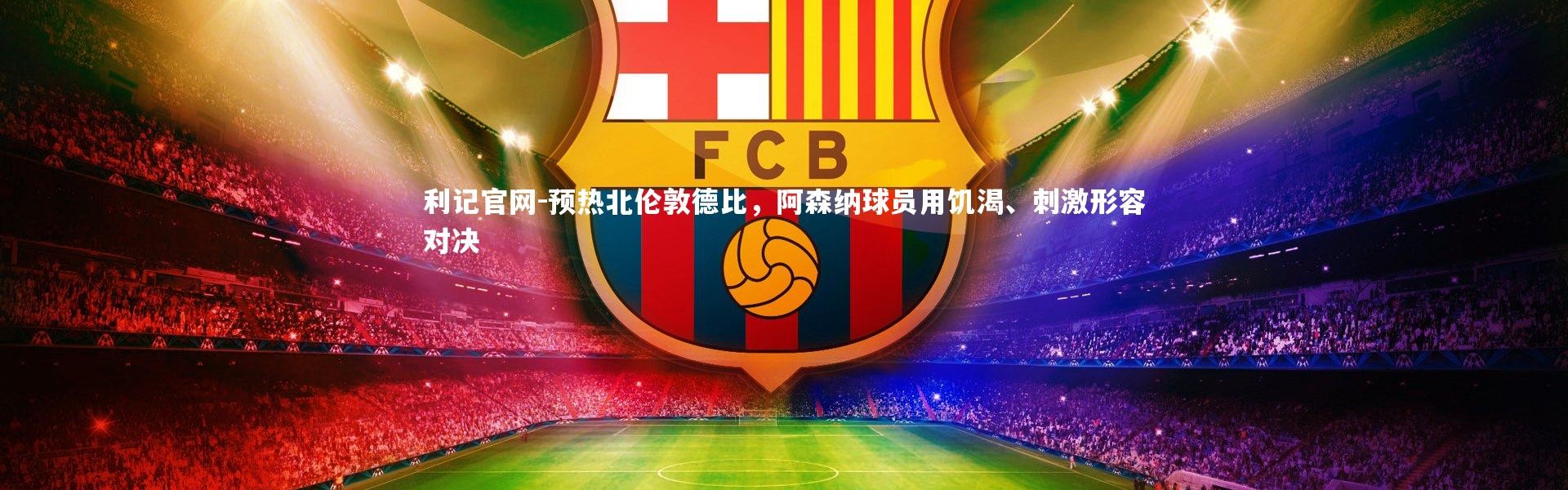 利记官网-预热北伦敦德比，阿森纳球员用饥渴、刺激形容对决