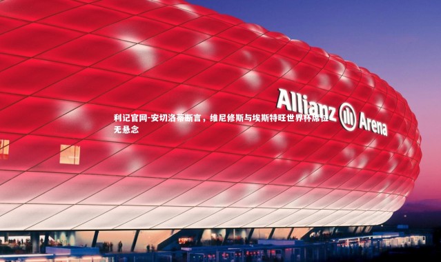 利记官网-安切洛蒂断言，维尼修斯与埃斯特旺世界杯席位无悬念