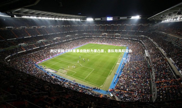 利记官网-CBA董事会隐形力量凸显，各队敬畏超篮协