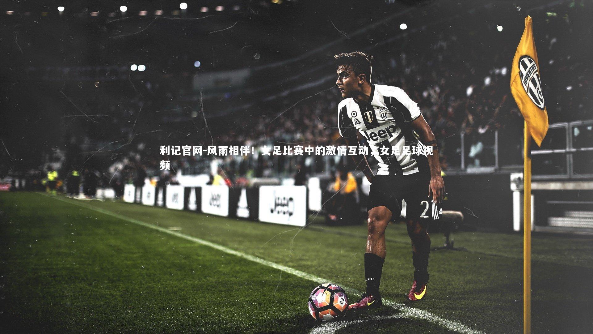利记官网-风雨相伴!女足比赛中的激情互动,女足足球视频