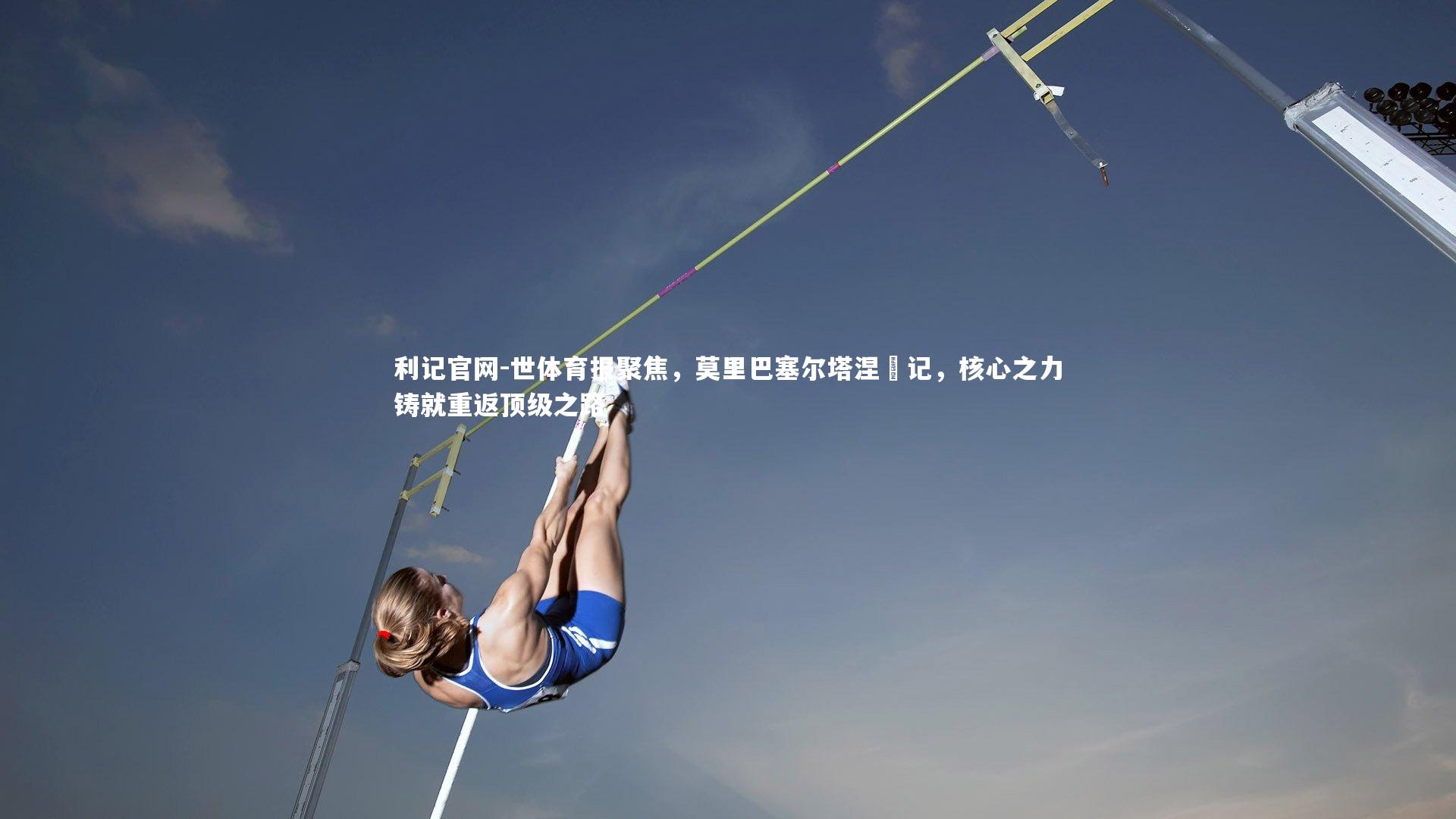 世体育报聚焦，莫里巴塞尔塔涅槃记，核心之力铸就重返顶级之路