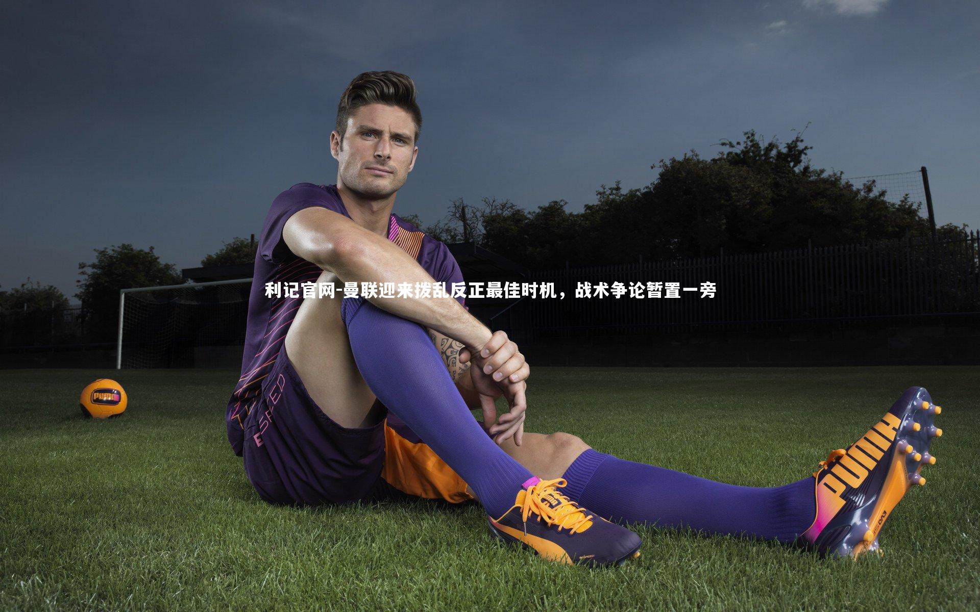 曼联迎来拨乱反正最佳时机,战术争论暂置一旁