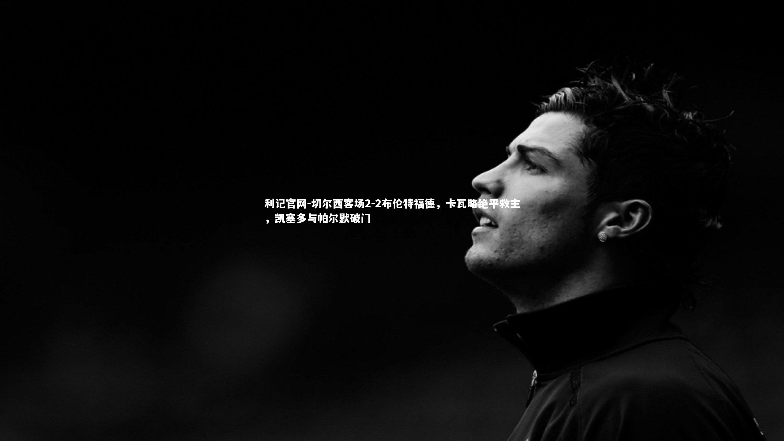 切尔西客场2-2布伦特福德，卡瓦略绝平救主，凯塞多与帕尔默破门